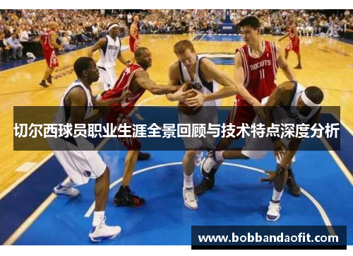 切尔西球员职业生涯全景回顾与技术特点深度分析