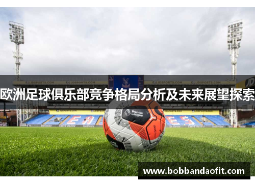 欧洲足球俱乐部竞争格局分析及未来展望探索