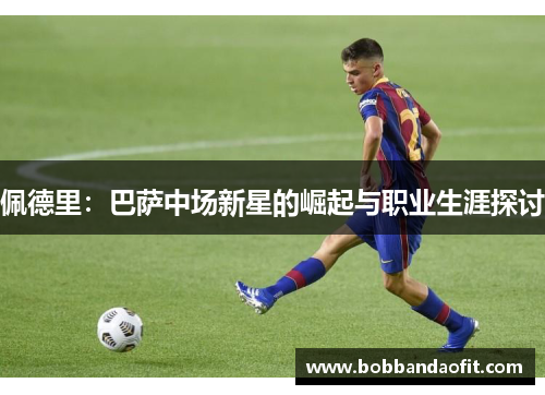 佩德里：巴萨中场新星的崛起与职业生涯探讨