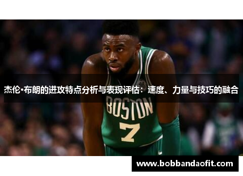 杰伦·布朗的进攻特点分析与表现评估：速度、力量与技巧的融合
