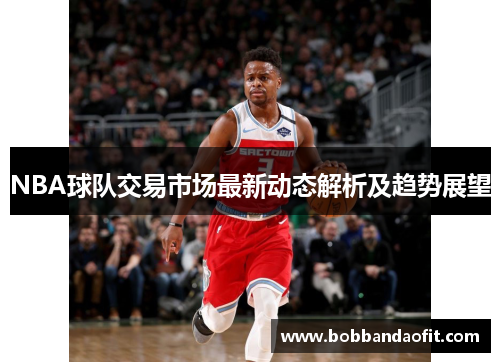 NBA球队交易市场最新动态解析及趋势展望