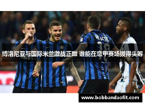 博洛尼亚与国际米兰激战正酣 谁能在意甲赛场拔得头筹
