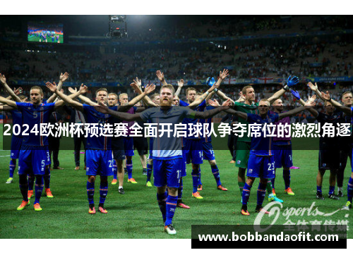 2024欧洲杯预选赛全面开启球队争夺席位的激烈角逐