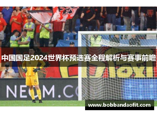 中国国足2024世界杯预选赛全程解析与赛事前瞻