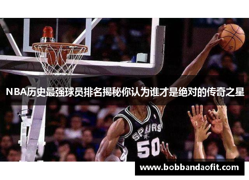 NBA历史最强球员排名揭秘你认为谁才是绝对的传奇之星