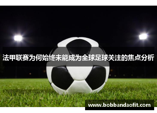 法甲联赛为何始终未能成为全球足球关注的焦点分析