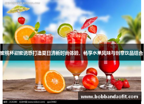 蜜桃杯甜蜜诱惑打造夏日清新时尚体验，畅享水果风味与创意饮品结合