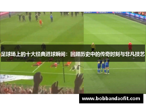 足球场上的十大经典进球瞬间：回顾历史中的传奇时刻与非凡技艺
