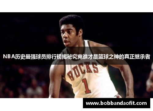 NBA历史最强球员排行榜揭秘究竟谁才是篮球之神的真正继承者