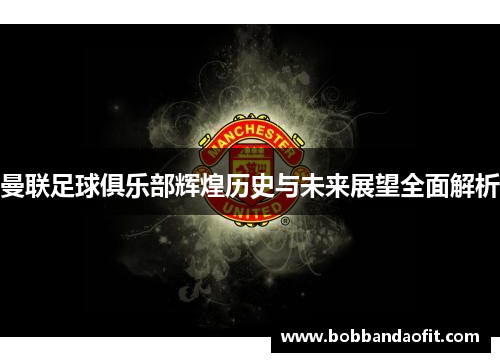 曼联足球俱乐部辉煌历史与未来展望全面解析