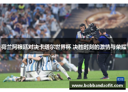 荷兰阿根廷对决卡塔尔世界杯 决胜时刻的激情与荣耀
