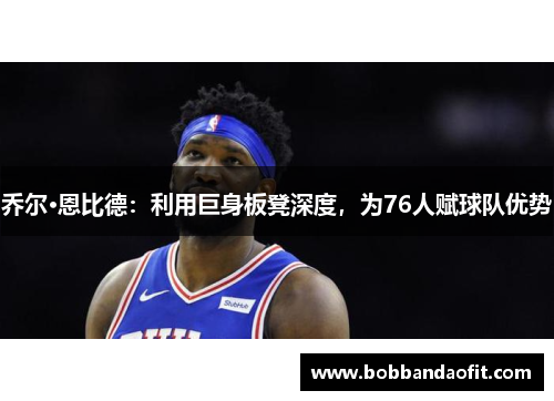 乔尔·恩比德：利用巨身板凳深度，为76人赋球队优势