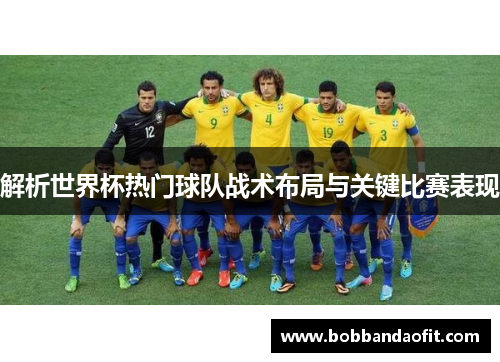 解析世界杯热门球队战术布局与关键比赛表现