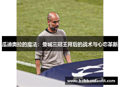 瓜迪奥拉的魔法：曼城三冠王背后的战术与心态革新