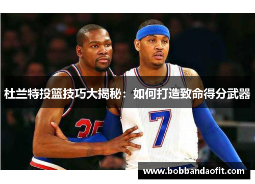 杜兰特投篮技巧大揭秘：如何打造致命得分武器
