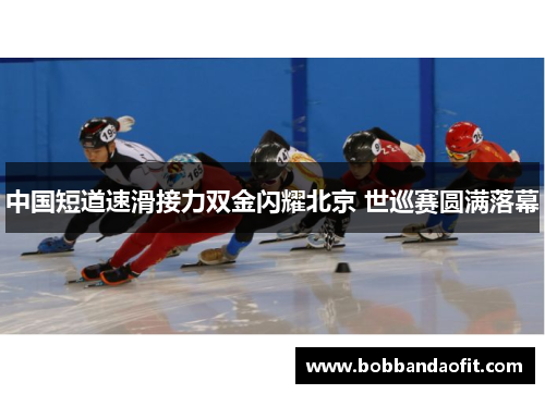 中国短道速滑接力双金闪耀北京 世巡赛圆满落幕