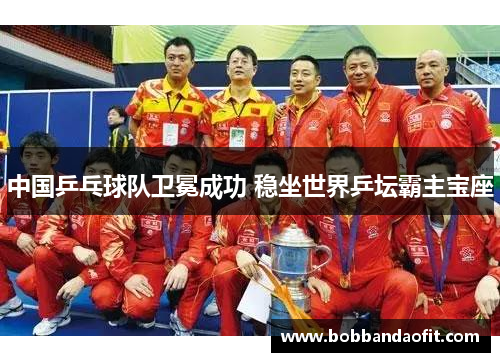 中国乒乓球队卫冕成功 稳坐世界乒坛霸主宝座