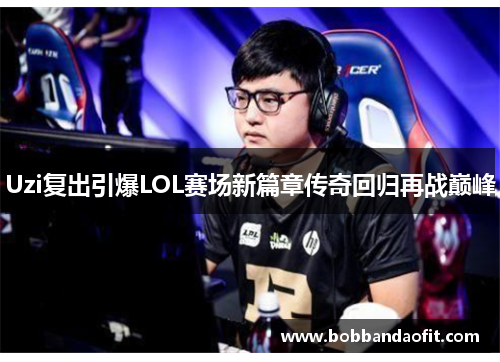 Uzi复出引爆LOL赛场新篇章传奇回归再战巅峰