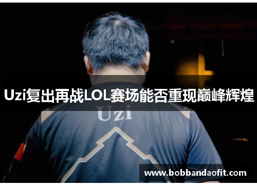 Uzi复出再战LOL赛场能否重现巅峰辉煌