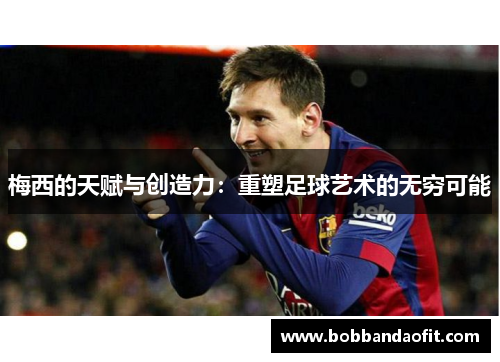 梅西的天赋与创造力：重塑足球艺术的无穷可能