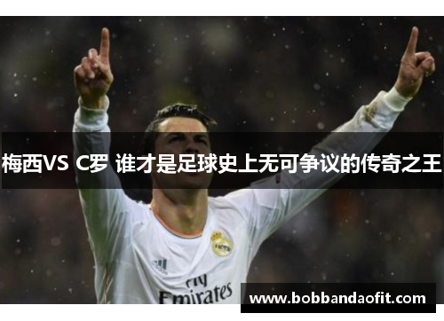 梅西VS C罗 谁才是足球史上无可争议的传奇之王