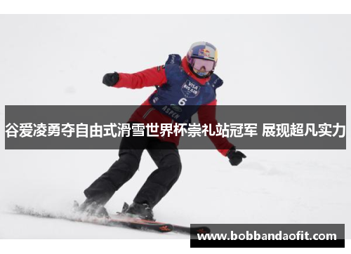 谷爱凌勇夺自由式滑雪世界杯崇礼站冠军 展现超凡实力