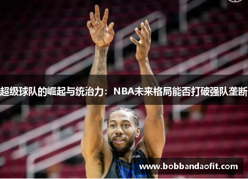 超级球队的崛起与统治力：NBA未来格局能否打破强队垄断