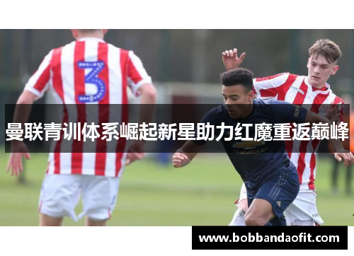 曼联青训体系崛起新星助力红魔重返巅峰