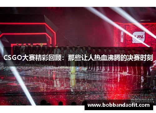 CSGO大赛精彩回顾：那些让人热血沸腾的决赛时刻