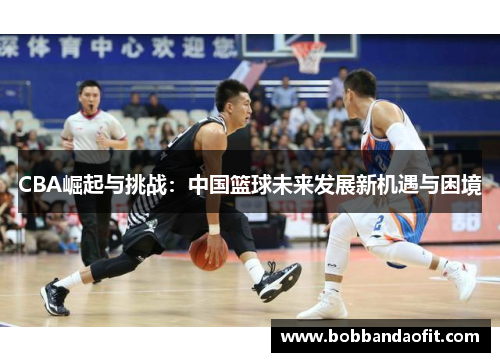 CBA崛起与挑战：中国篮球未来发展新机遇与困境