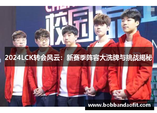 2024LCK转会风云：新赛季阵容大洗牌与挑战揭秘