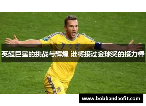 英超巨星的挑战与辉煌 谁将接过金球奖的接力棒