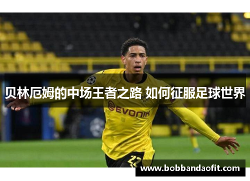 贝林厄姆的中场王者之路 如何征服足球世界