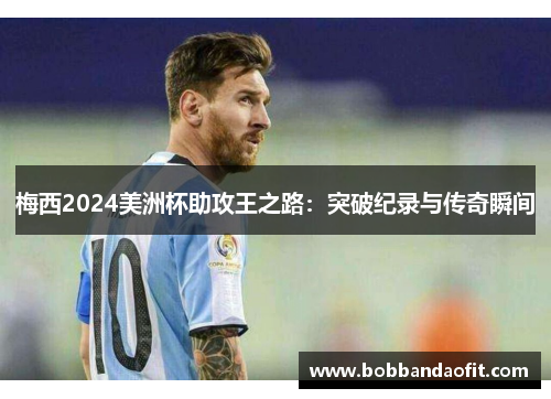 梅西2024美洲杯助攻王之路：突破纪录与传奇瞬间