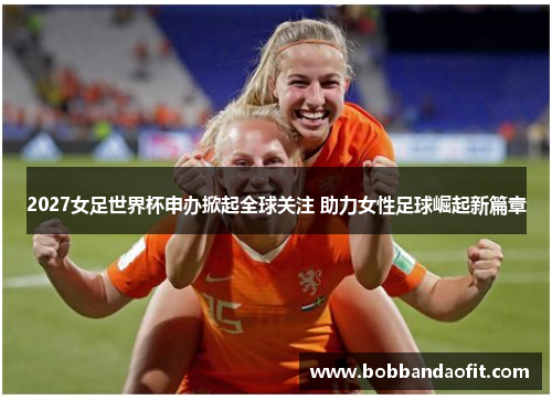 2027女足世界杯申办掀起全球关注 助力女性足球崛起新篇章