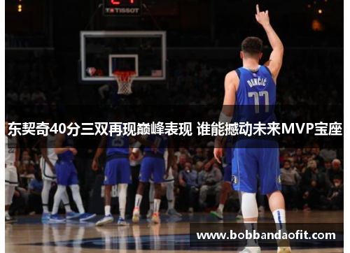 东契奇40分三双再现巅峰表现 谁能撼动未来MVP宝座