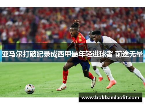 亚马尔打破纪录成西甲最年轻进球者 前途无量