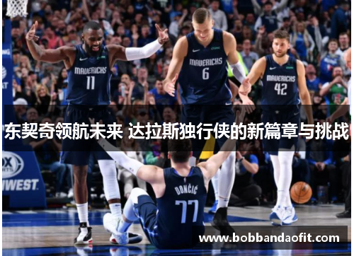 东契奇领航未来 达拉斯独行侠的新篇章与挑战