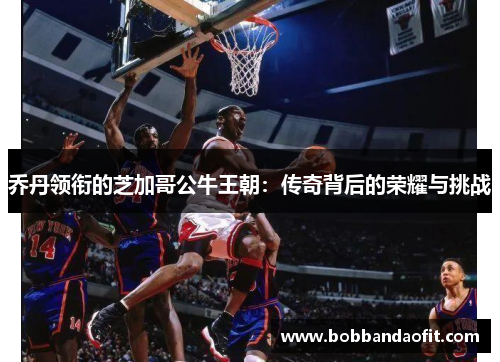 乔丹领衔的芝加哥公牛王朝：传奇背后的荣耀与挑战