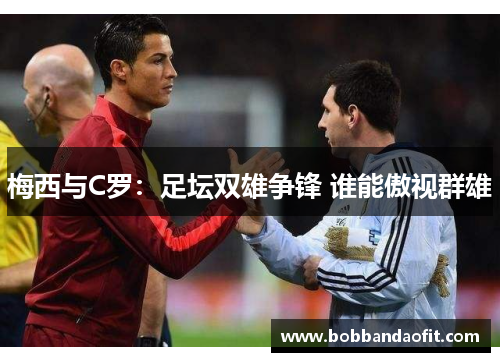 梅西与C罗：足坛双雄争锋 谁能傲视群雄