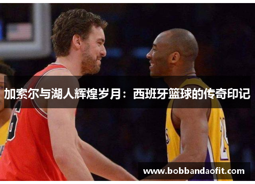 加索尔与湖人辉煌岁月：西班牙篮球的传奇印记