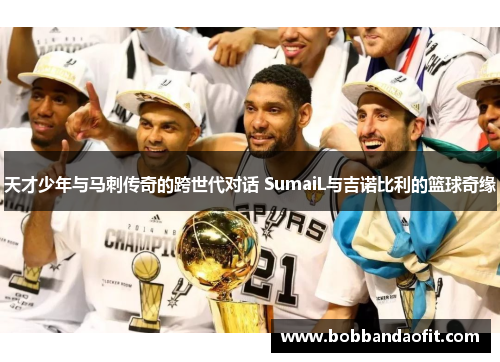 天才少年与马刺传奇的跨世代对话 SumaiL与吉诺比利的篮球奇缘