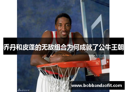 乔丹和皮蓬的无敌组合为何成就了公牛王朝